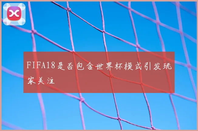 FIFA18是否包含世界杯模式引发玩家关注