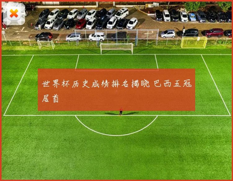 世界杯历史成绩排名揭晓 巴西五冠居首