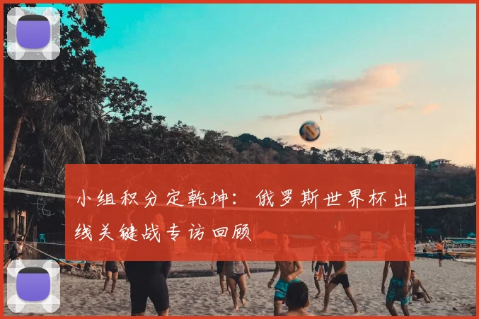 小组积分定乾坤：俄罗斯世界杯出线关键战专访回顾