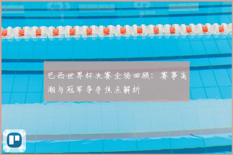 巴西世界杯决赛全场回顾:赛事高潮与冠军争夺焦点解析