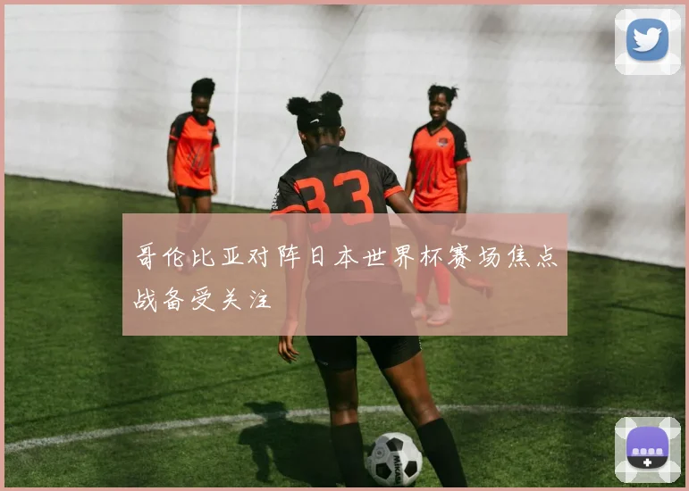 哥伦比亚对阵日本世界杯赛场焦点战备受关注