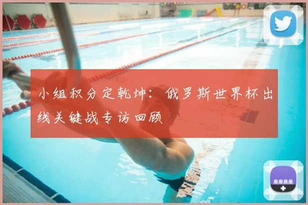 小组积分定乾坤:俄罗斯世界杯出线关键战专访回顾