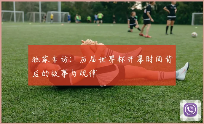 独家专访：历届世界杯开幕时间背后的故事与规律