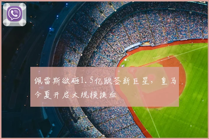 佩雷斯欲砸1.5亿欧签新巨星,皇马今夏开启大规模换血