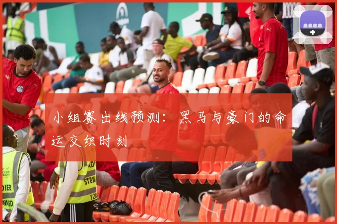 小组赛出线预测：黑马与豪门的命运交织时刻