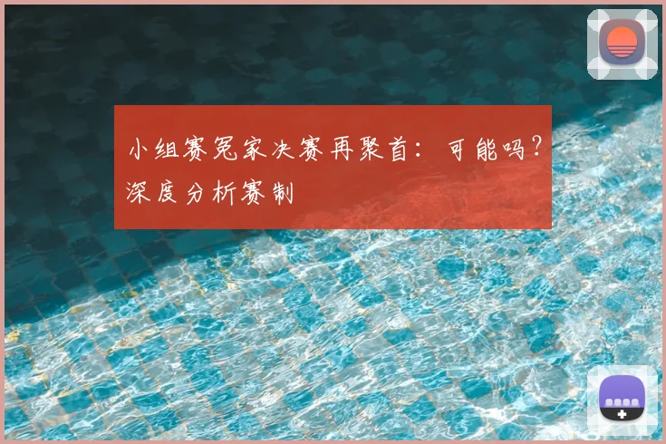 小组赛冤家决赛再聚首：可能吗？深度分析赛制