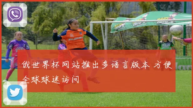 俄世界杯网站推出多语言版本 方便全球球迷访问
