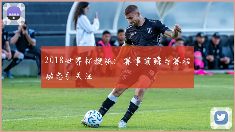 2018世界杯搜狐：赛事前瞻与赛程动态引关注