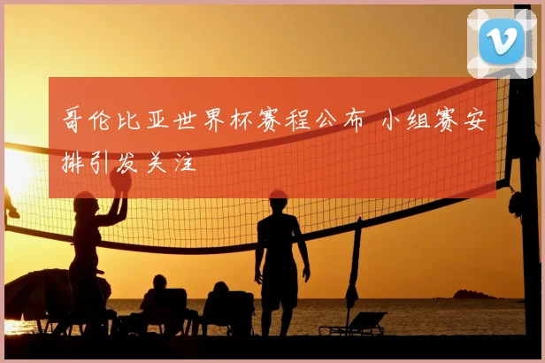 哥伦比亚世界杯赛程公布 小组赛安排引发关注