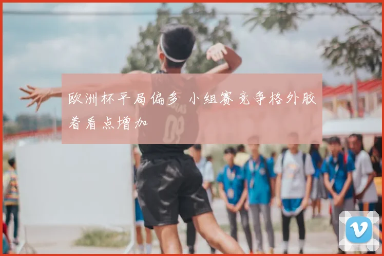 欧洲杯平局偏多 小组赛竞争格外胶着看点增加