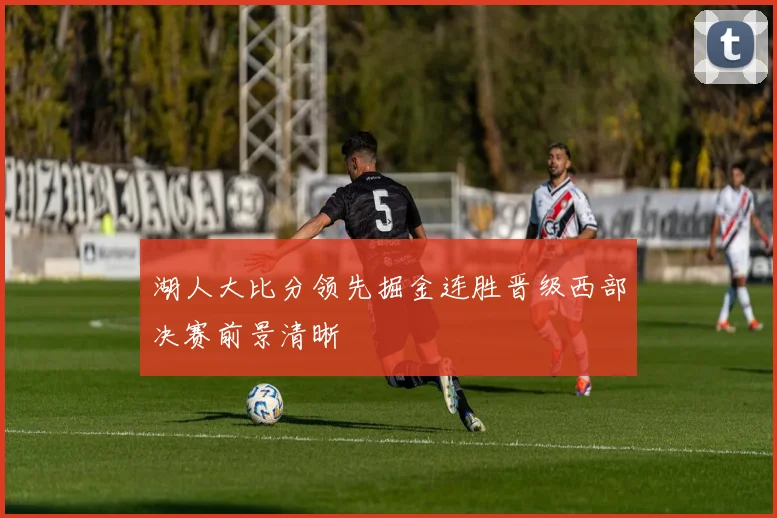 湖人大比分领先掘金连胜晋级西部决赛前景清晰