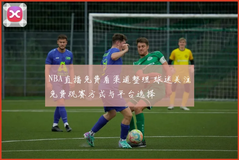 NBA直播免费看渠道整理 球迷关注免费观赛方式与平台选择