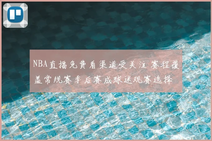 NBA直播免费看渠道受关注 赛程覆盖常规赛季后赛成球迷观赛选择