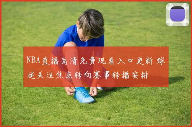 NBA直播高清免费观看入口更新 球迷关注焦点转向赛事转播安排