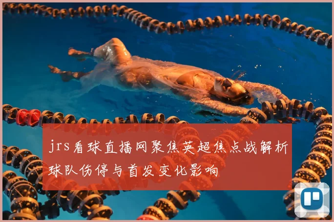 jrs看球直播网聚焦英超焦点战解析球队伤停与首发变化影响