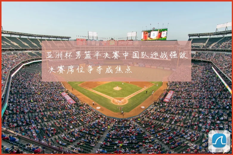 亚洲杯男篮半决赛中国队迎战强敌 决赛席位争夺成焦点