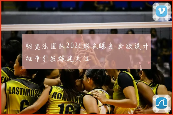 耐克法国队2026球衣曝光 新版设计细节引发球迷关注