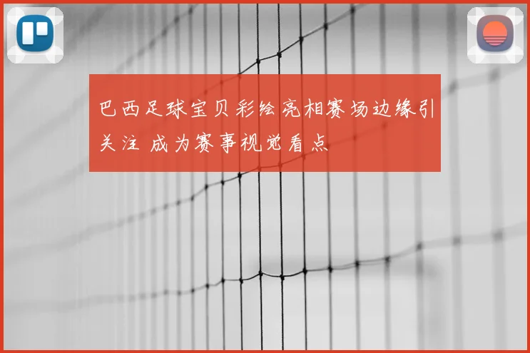 巴西足球宝贝彩绘亮相赛场边缘引关注 成为赛事视觉看点