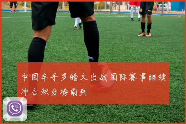 中国车手罗皓文出战国际赛事继续冲击积分榜前列