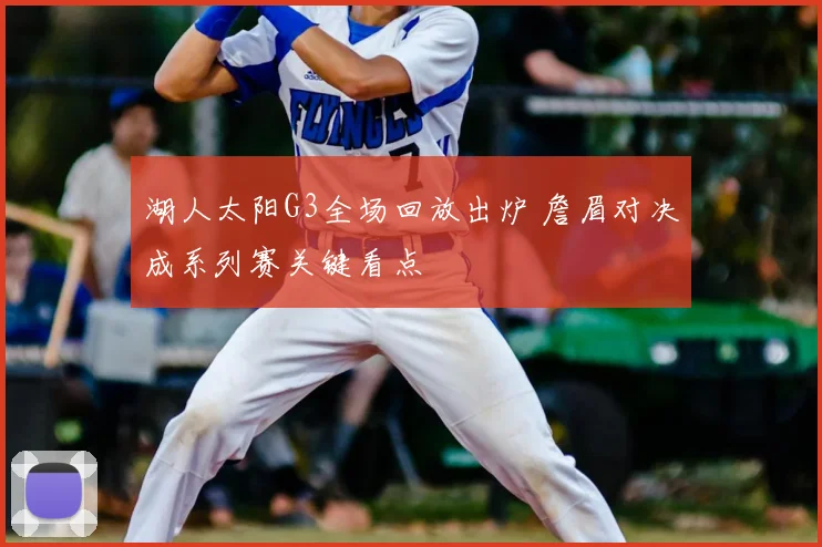 湖人太阳G3全场回放出炉 詹眉对决成系列赛关键看点