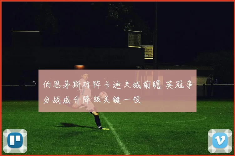 伯恩茅斯对阵卡迪夫城前瞻 英冠争分战成升降级关键一役