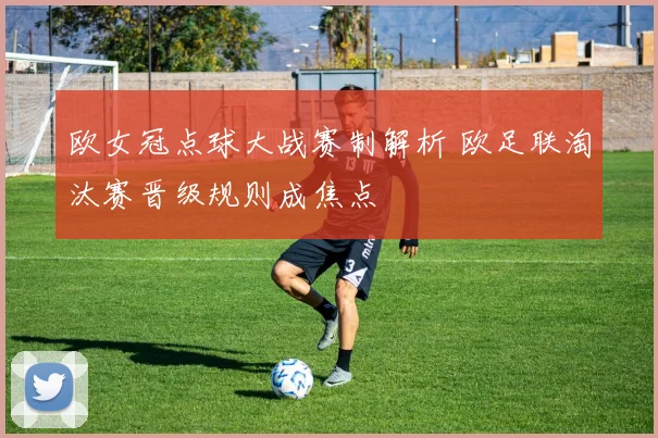 欧女冠点球大战赛制解析 欧足联淘汰赛晋级规则成焦点
