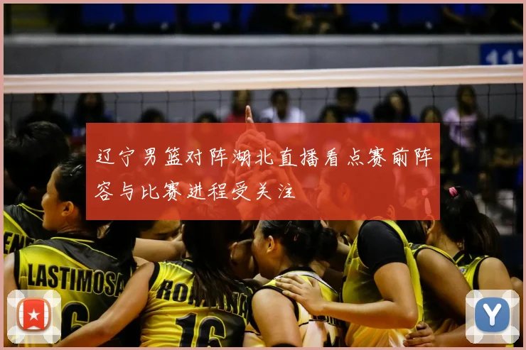辽宁男篮对阵湖北直播看点赛前阵容与比赛进程受关注