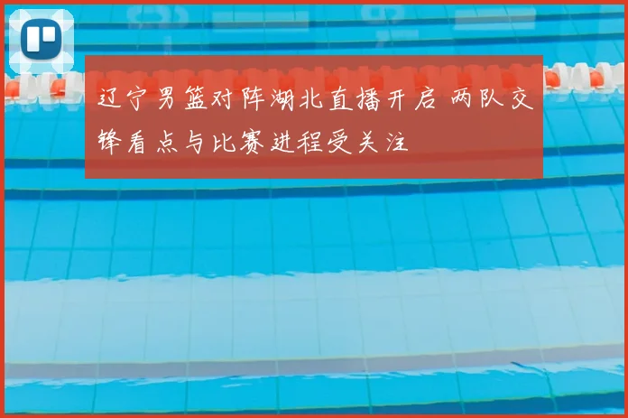 辽宁男篮对阵湖北直播开启 两队交锋看点与比赛进程受关注