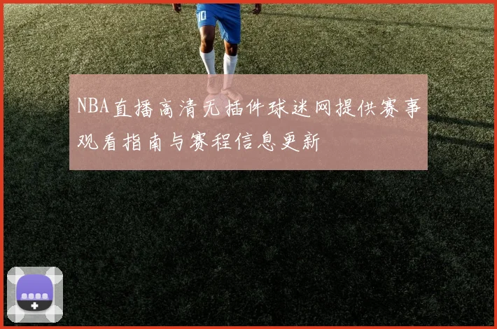 NBA直播高清无插件球迷网提供赛事观看指南与赛程信息更新