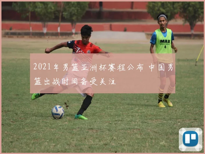 2021年男篮亚洲杯赛程公布 中国男篮出战时间备受关注