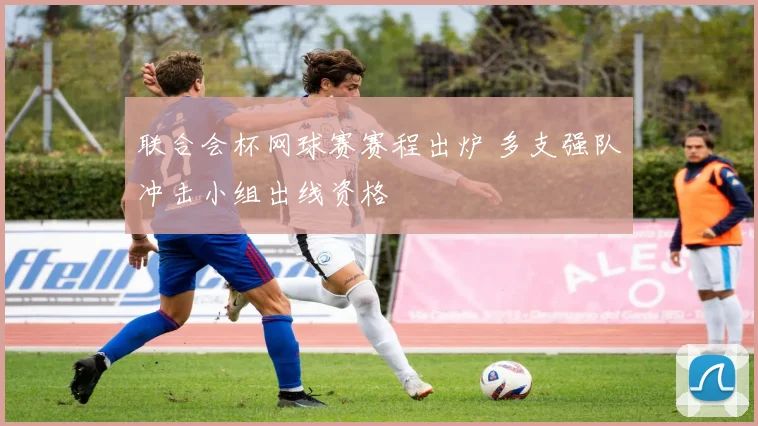 联合会杯网球赛赛程出炉 多支强队冲击小组出线资格