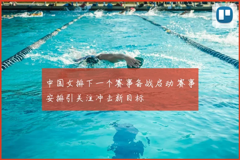 中国女排下一个赛事备战启动 赛事安排引关注冲击新目标