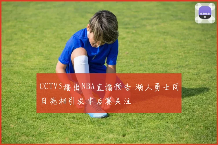 CCTV5播出NBA直播预告 湖人勇士同日亮相引发季后赛关注