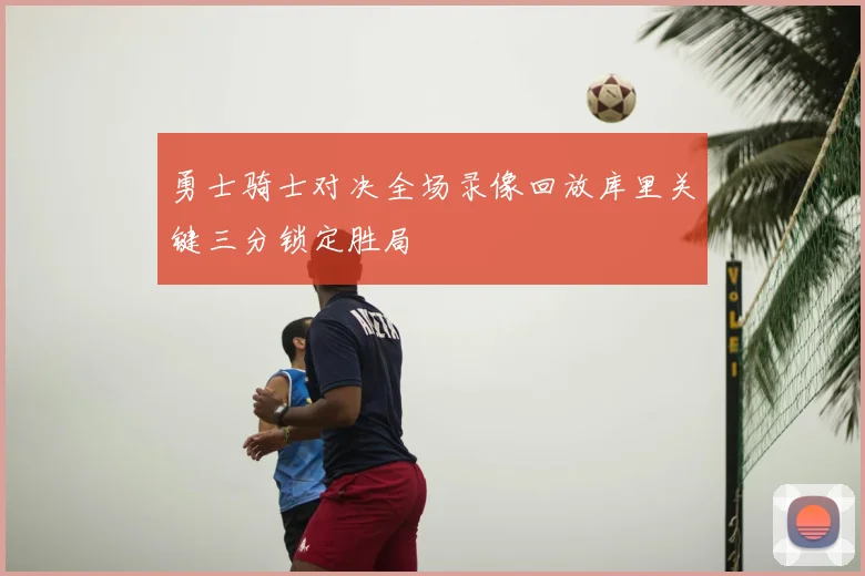 勇士骑士对决全场录像回放库里关键三分锁定胜局