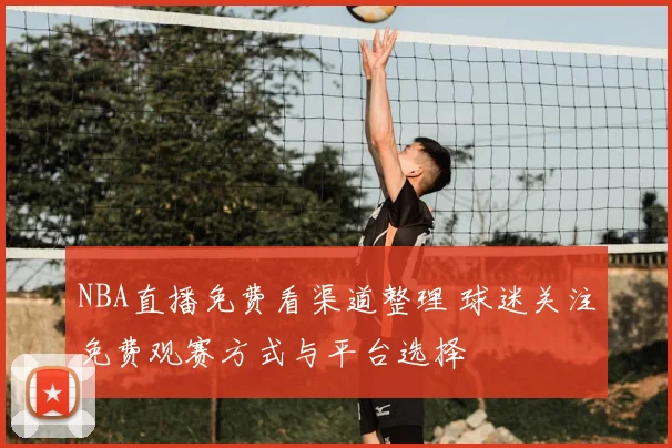 NBA直播免费看渠道整理 球迷关注免费观赛方式与平台选择