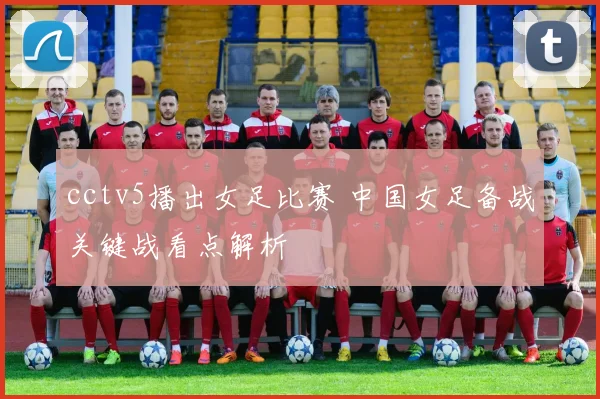 cctv5播出女足比赛 中国女足备战关键战看点解析