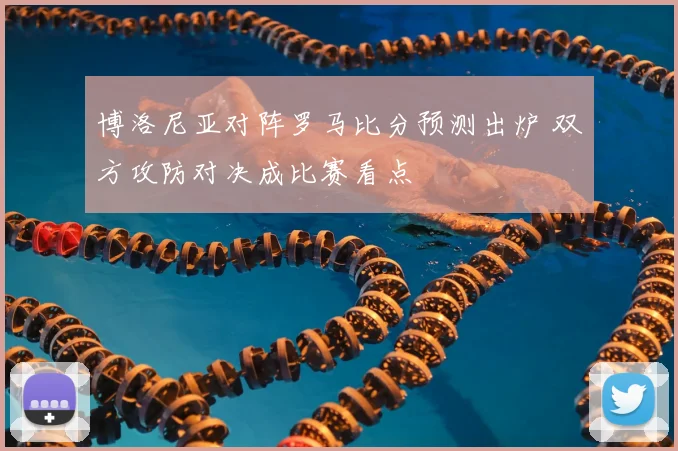 博洛尼亚对阵罗马比分预测出炉 双方攻防对决成比赛看点