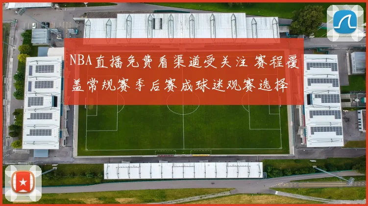 NBA直播免费看渠道受关注 赛程覆盖常规赛季后赛成球迷观赛选择