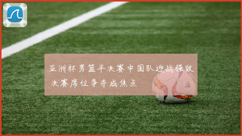 亚洲杯男篮半决赛中国队迎战强敌 决赛席位争夺成焦点