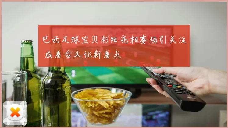 巴西足球宝贝彩绘亮相赛场引关注 成看台文化新看点