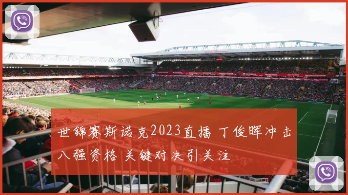 世锦赛斯诺克2023直播 丁俊晖冲击八强资格 关键对决引关注