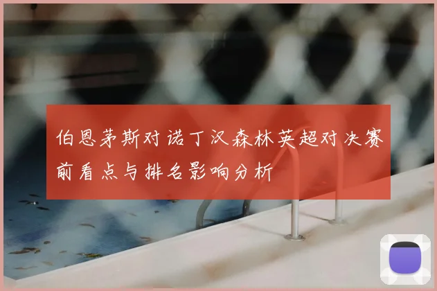 伯恩茅斯对诺丁汉森林英超对决赛前看点与排名影响分析