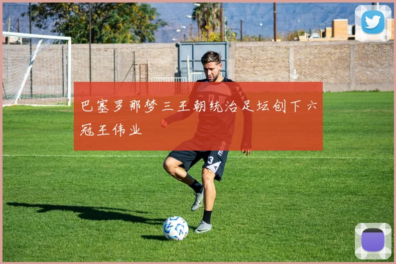 巴塞罗那梦三王朝统治足坛创下六冠王伟业