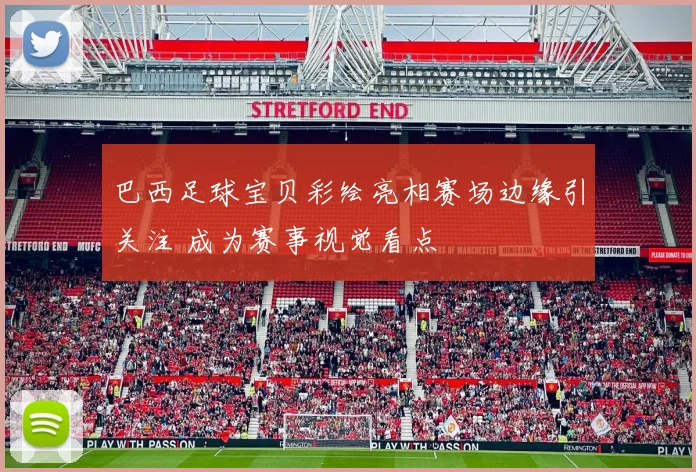 巴西足球宝贝彩绘亮相赛场边缘引关注 成为赛事视觉看点