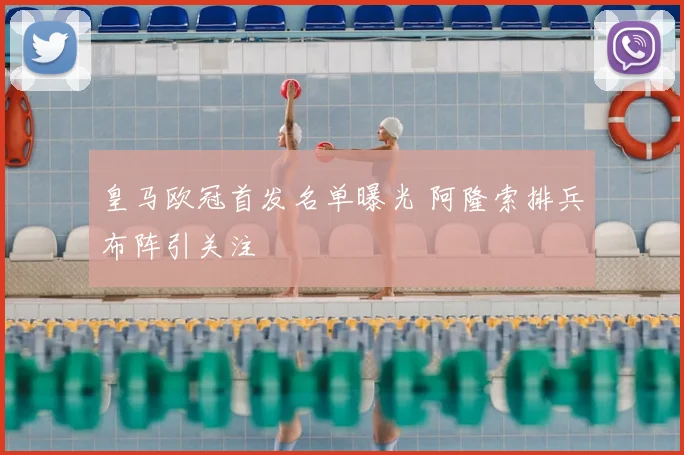 皇马欧冠首发名单曝光 阿隆索排兵布阵引关注