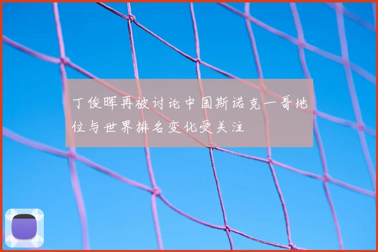 丁俊晖再被讨论中国斯诺克一哥地位与世界排名变化受关注
