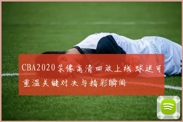 CBA2020录像高清回放上线 球迷可重温关键对决与精彩瞬间