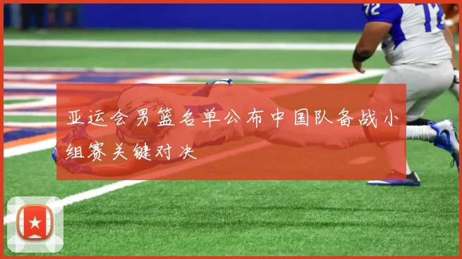 亚运会男篮名单公布中国队备战小组赛关键对决