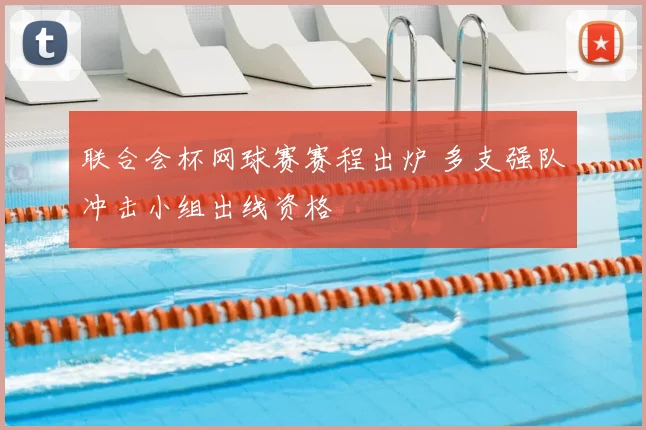 联合会杯网球赛赛程出炉 多支强队冲击小组出线资格