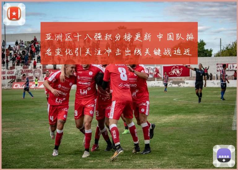 亚洲区十八强积分榜更新 中国队排名变化引关注冲击出线关键战迫近